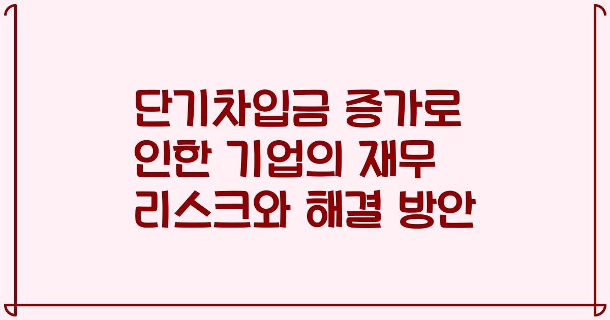 단기차입금 증가로 인한 기업의 재무 리스크와 해결 방안