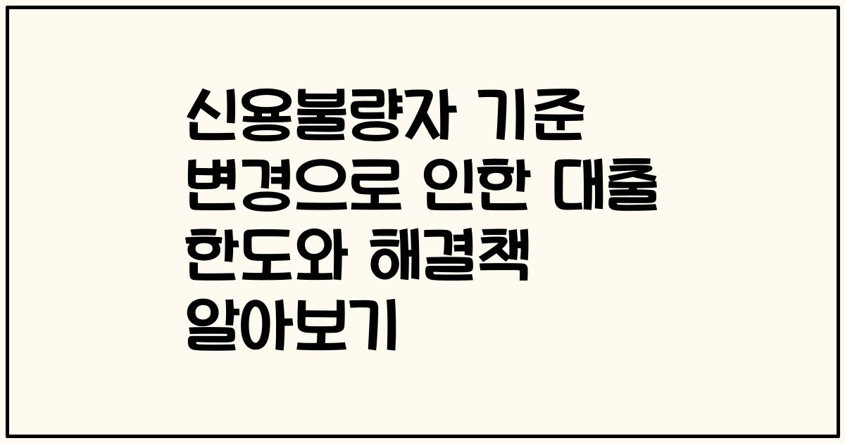 신용불량자 기준 변경으로 인한 대출 한도와 해결책 알아보기
