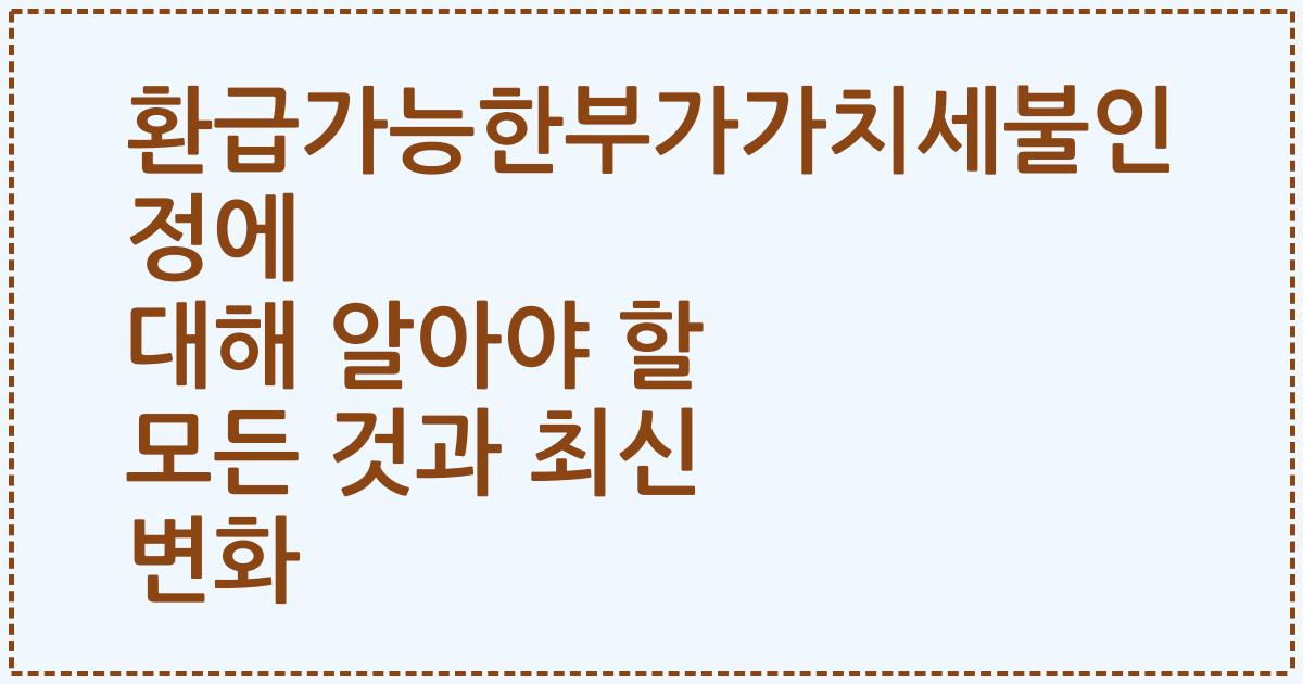 환급가능한부가가치세불인정에 대해 알아야 할 모든 것과 최신 변화