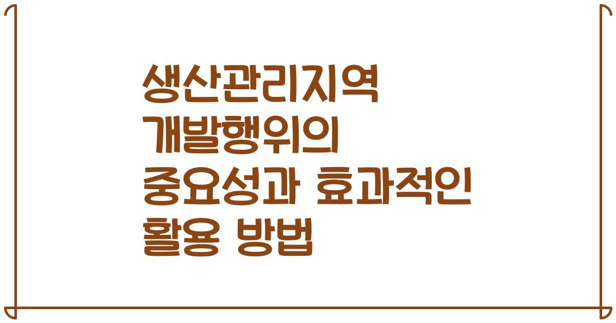 생산관리지역 개발행위의 중요성과 효과적인 활용 방법