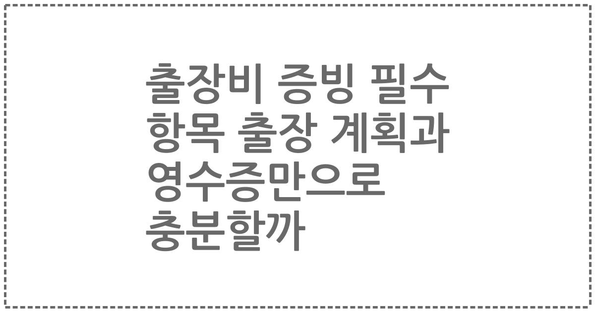 출장비 증빙 필수 항목 출장 계획과 영수증만으로 충분할까
