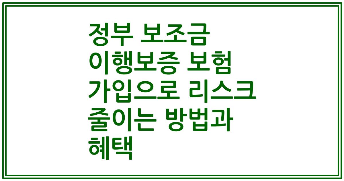 정부 보조금 이행보증 보험 가입으로 리스크 줄이는 방법과 혜택