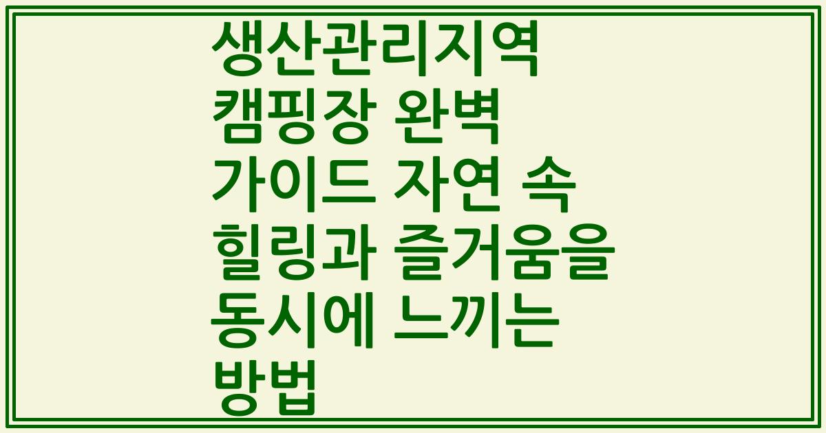 생산관리지역 캠핑장 완벽 가이드 자연 속 힐링과 즐거움을 동시에 느끼는 방법