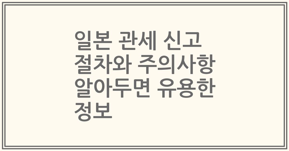 일본 관세 신고 절차와 주의사항 알아두면 유용한 정보