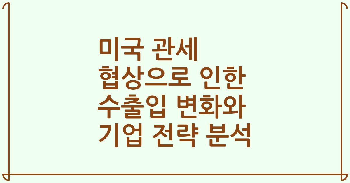 미국 관세 협상으로 인한 수출입 변화와 기업 전략 분석