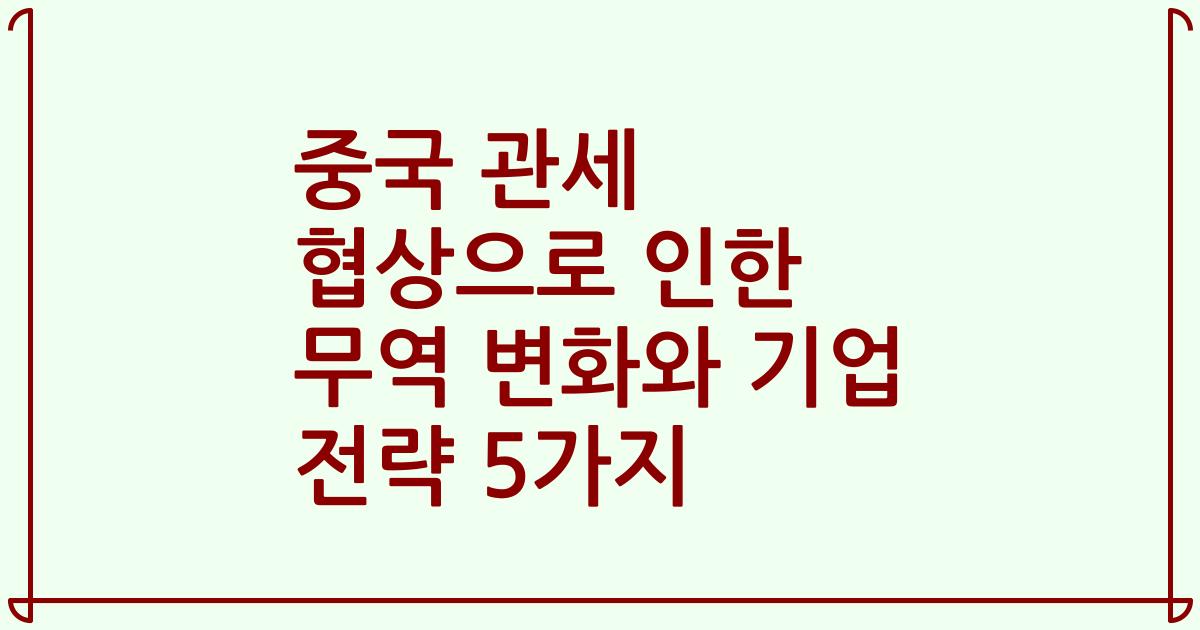 중국 관세 협상으로 인한 무역 변화와 기업 전략 5가지