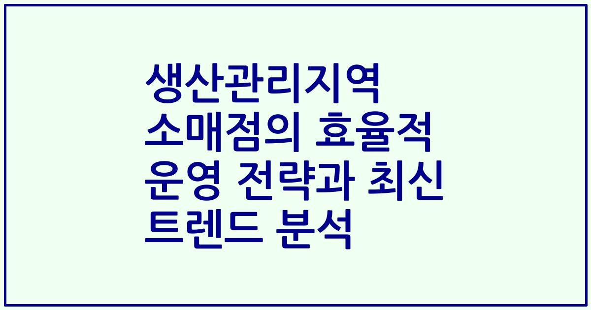 생산관리지역 소매점의 효율적 운영 전략과 최신 트렌드 분석