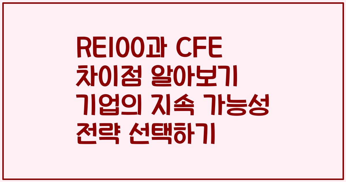 RE100과 CFE 차이점 알아보기 기업의 지속 가능성 전략 선택하기