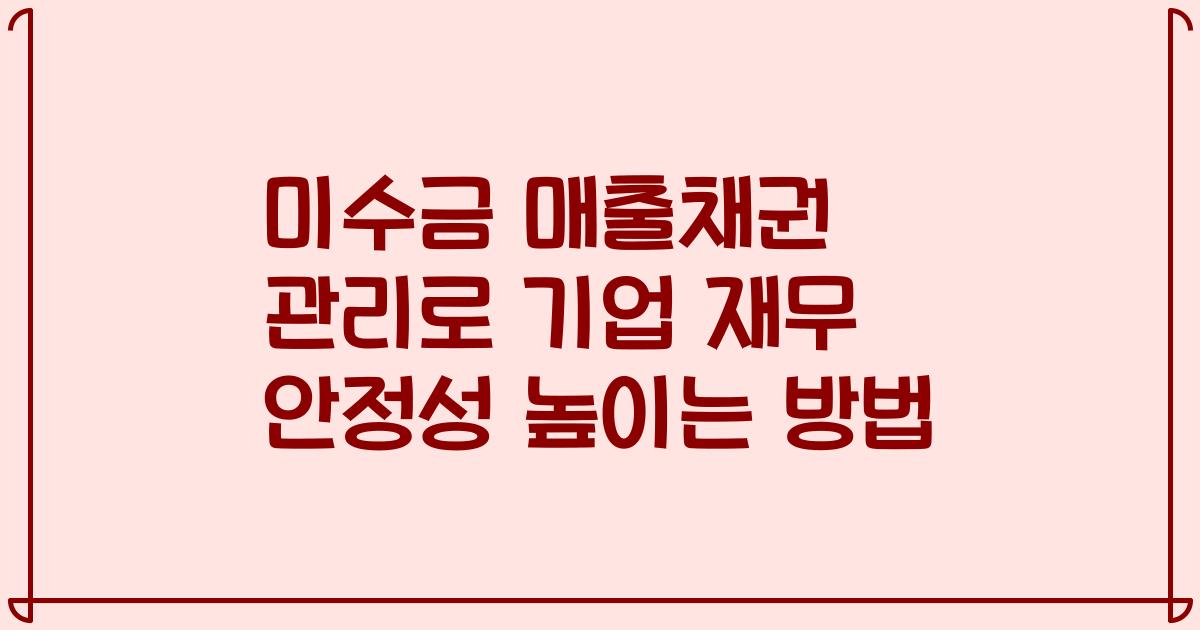 미수금 매출채권 관리로 기업 재무 안정성 높이는 방법