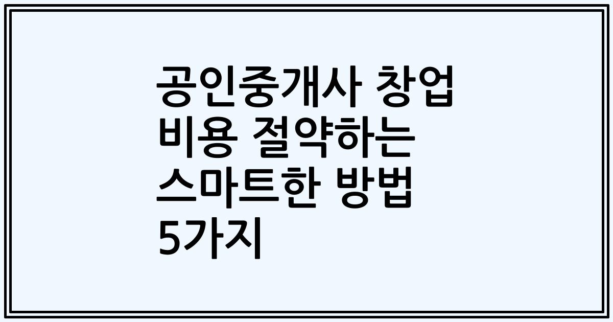 공인중개사 창업 비용 절약하는 스마트한 방법 5가지
