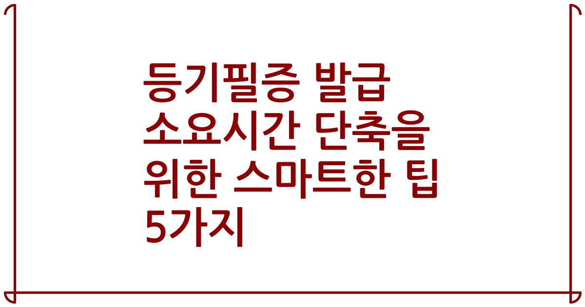 등기필증 발급 소요시간 단축을 위한 스마트한 팁 5가지