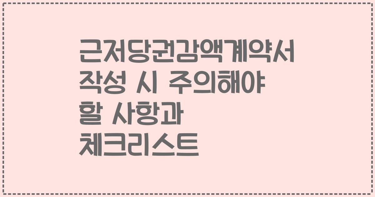 근저당권감액계약서 작성 시 주의해야 할 사항과 체크리스트