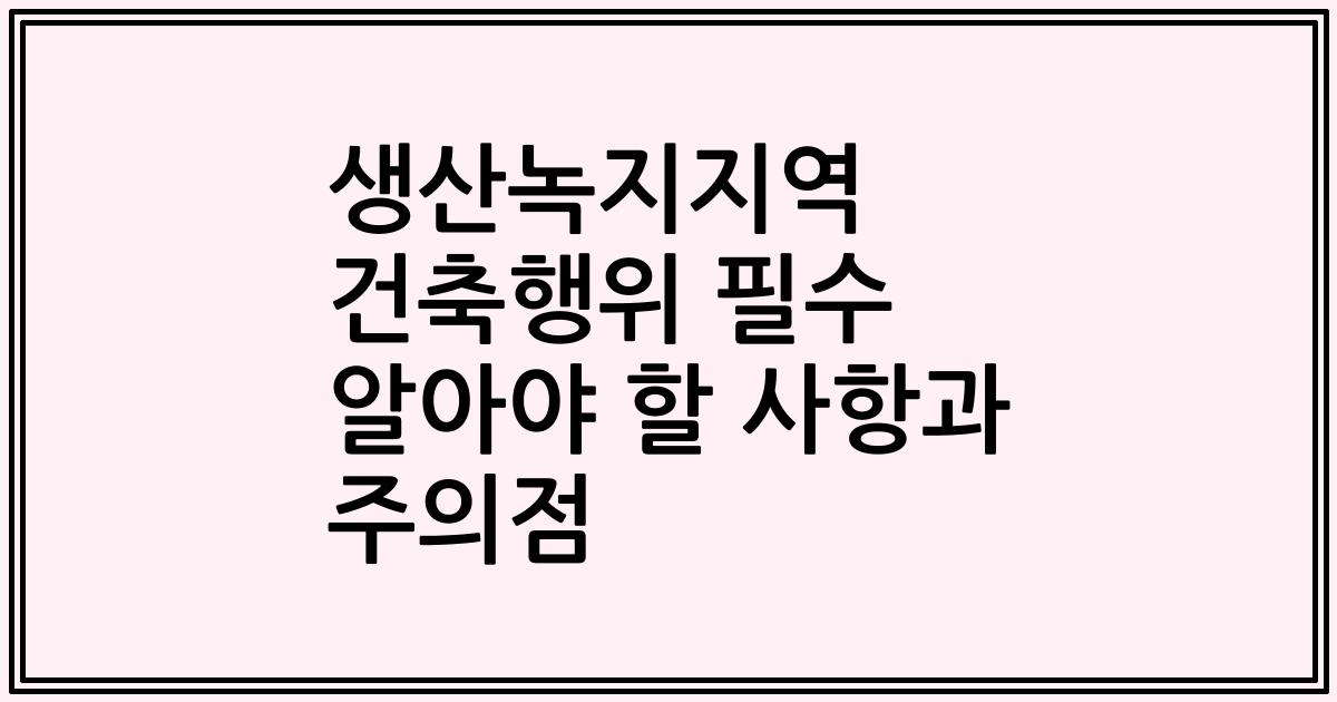 생산녹지지역 건축행위 필수 알아야 할 사항과 주의점