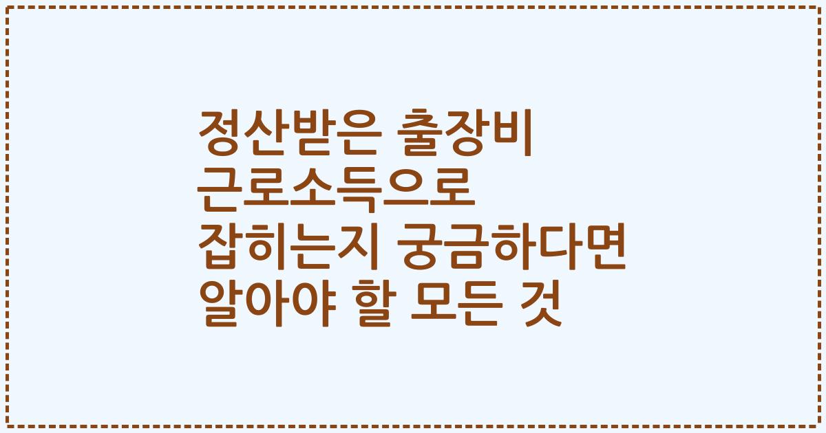 정산받은 출장비 근로소득으로 잡히는지 궁금하다면 알아야 할 모든 것