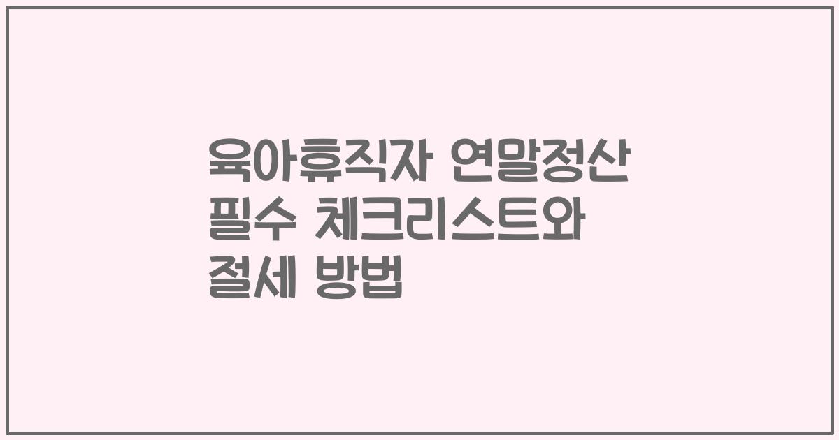육아휴직자 연말정산 필수 체크리스트와 절세 방법