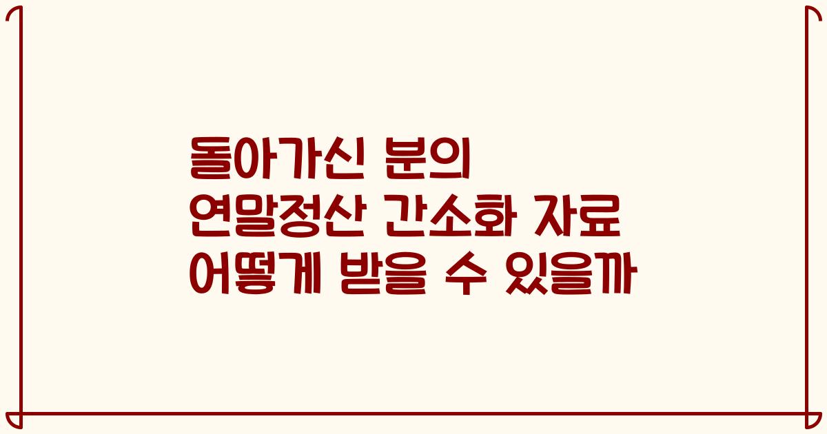 돌아가신 분의 연말정산 간소화 자료 어떻게 받을 수 있을까