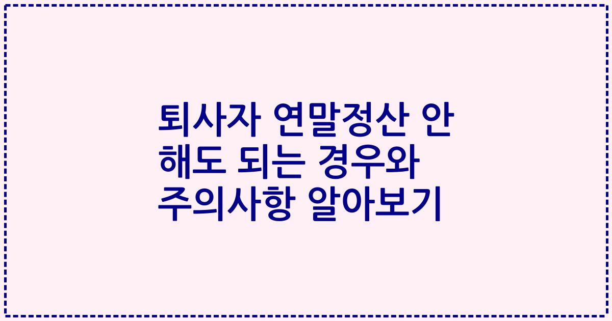 퇴사자 연말정산 안 해도 되는 경우와 주의사항 알아보기