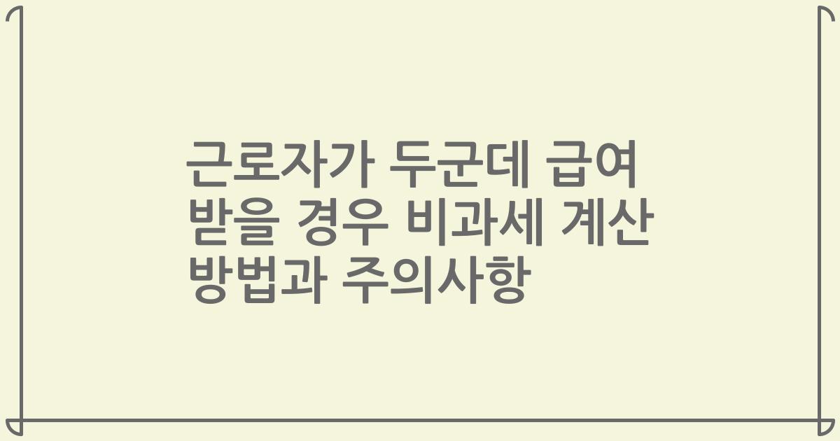 근로자가 두군데 급여 받을 경우 비과세 계산 방법과 주의사항