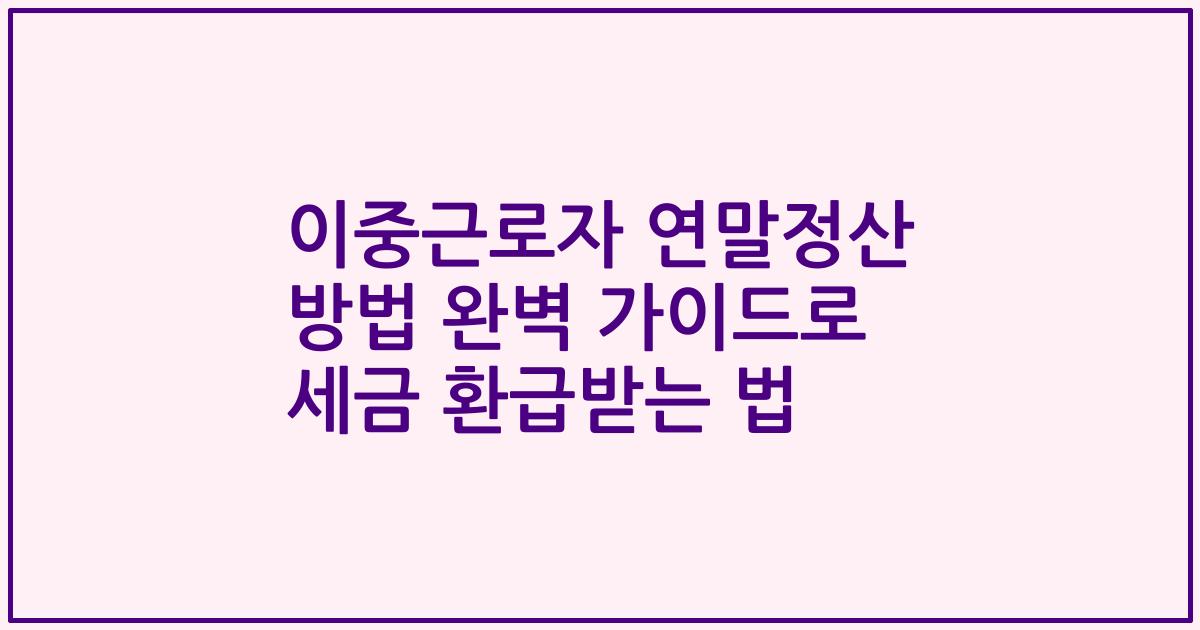 이중근로자 연말정산 방법 완벽 가이드로 세금 환급받는 법