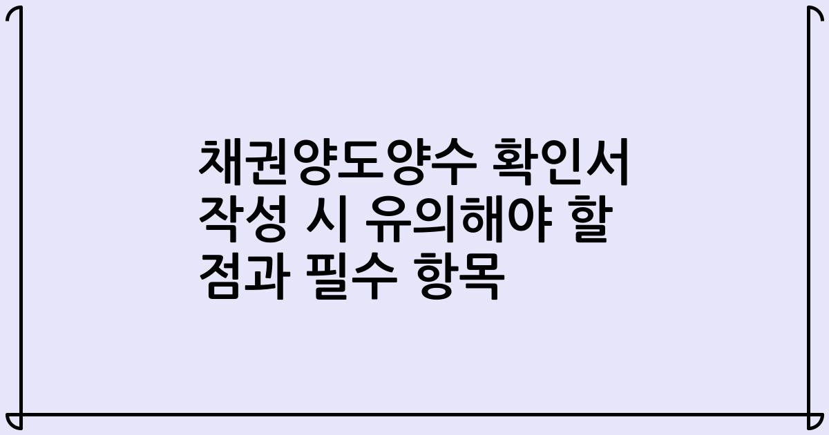 채권양도양수 확인서 작성 시 유의해야 할 점과 필수 항목