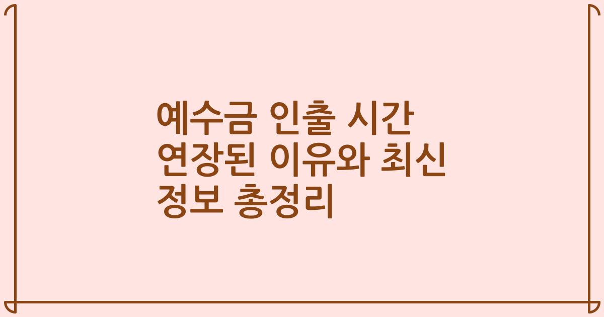 예수금 인출 시간 연장된 이유와 최신 정보 총정리