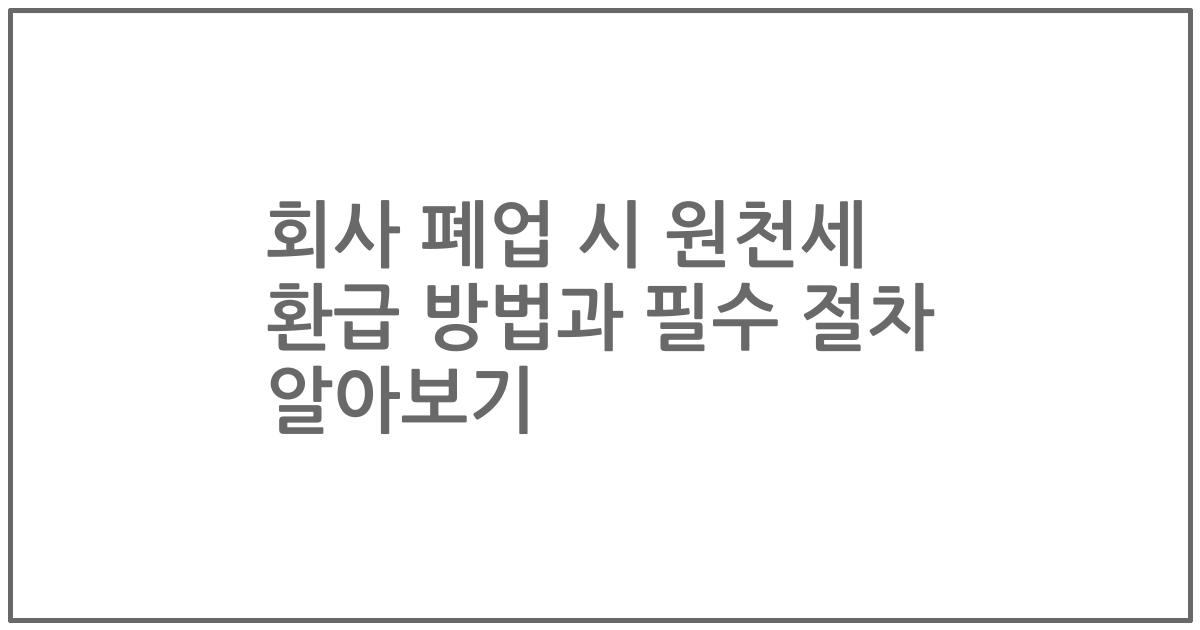 회사 폐업 시 원천세 환급 방법과 필수 절차 알아보기