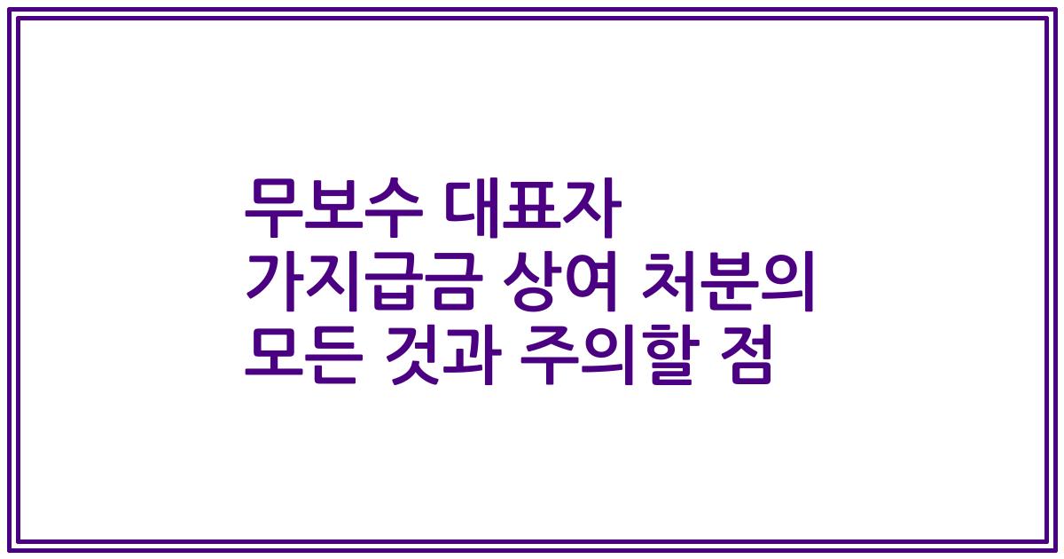 무보수 대표자 가지급금 상여 처분의 모든 것과 주의할 점