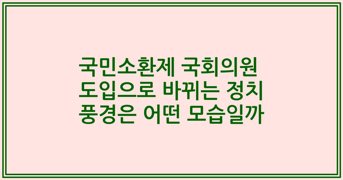 국민소환제 국회의원 도입으로 바뀌는 정치 풍경은 어떤 모습일까