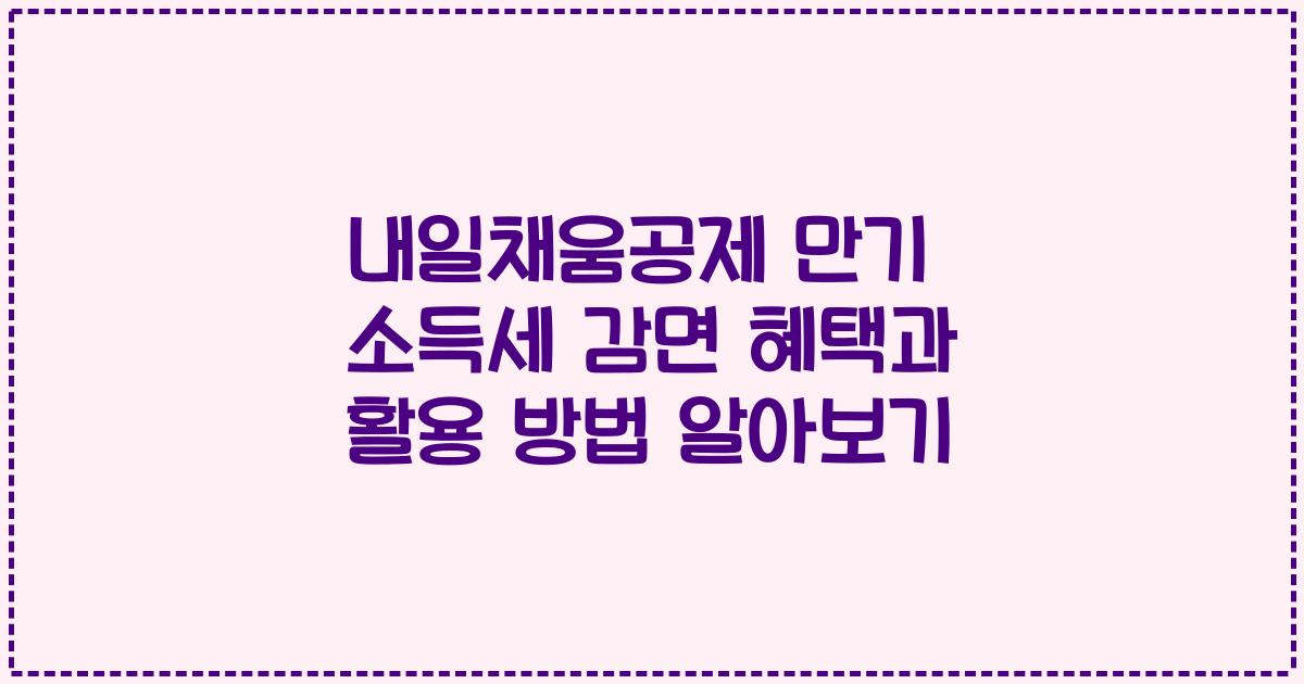 내일채움공제 만기 소득세 감면 혜택과 활용 방법 알아보기