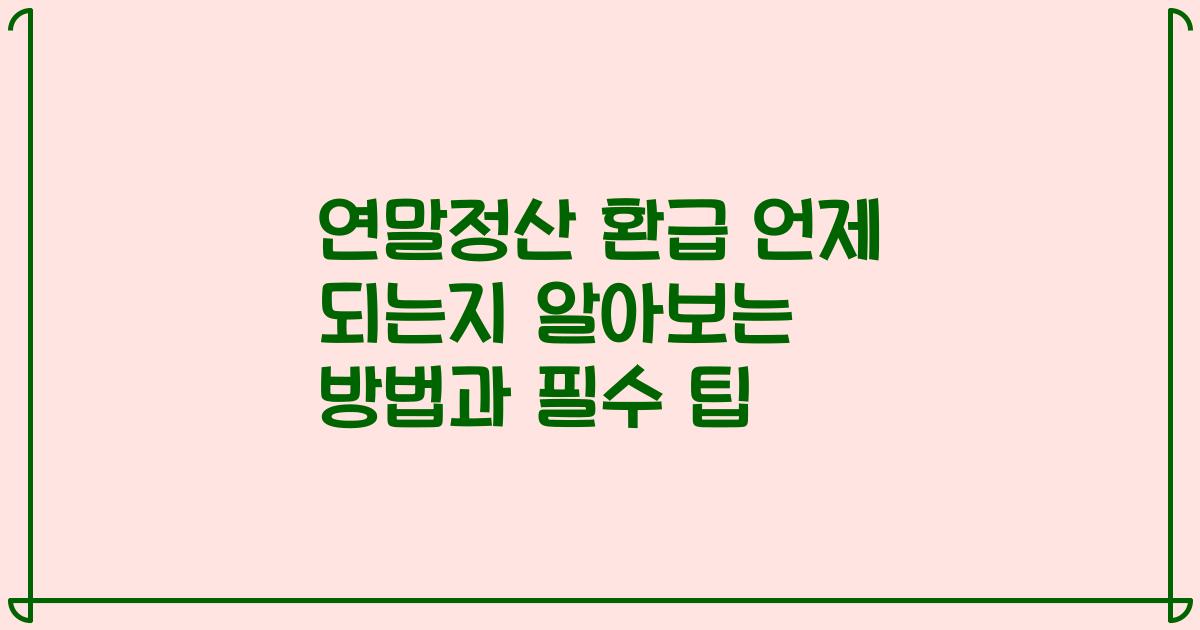 연말정산 환급 언제 되는지 알아보는 방법과 필수 팁