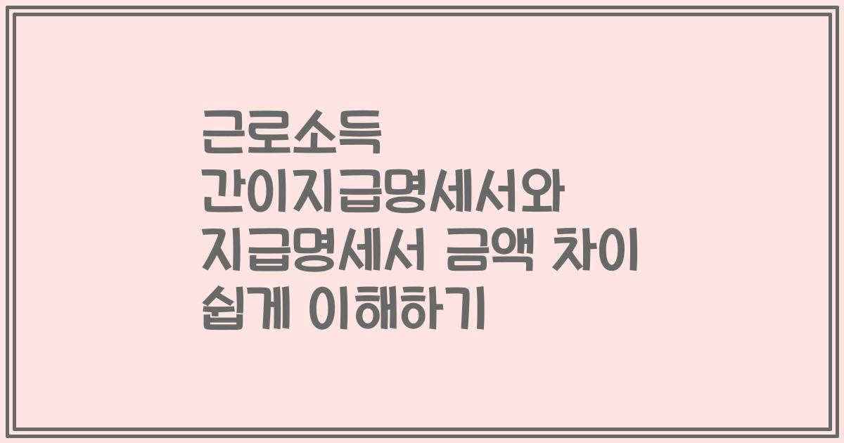 근로소득 간이지급명세서와 지급명세서 금액 차이 쉽게 이해하기
