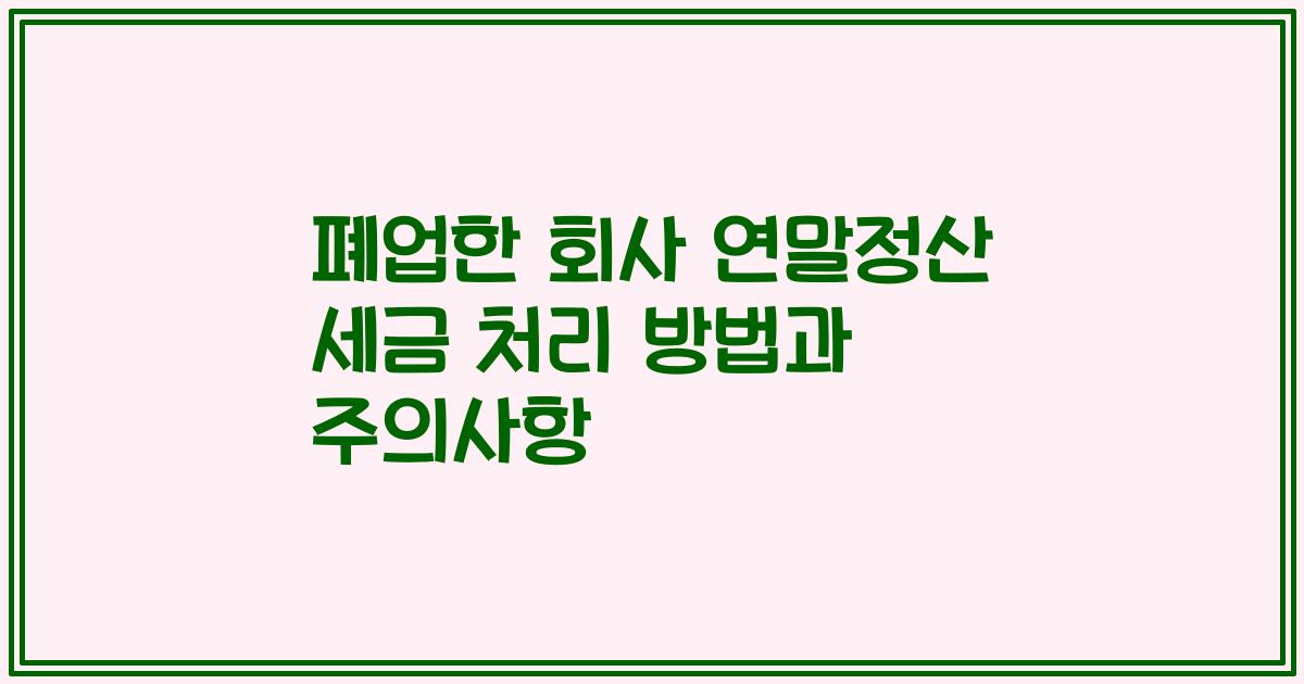 폐업한 회사 연말정산 세금 처리 방법과 주의사항