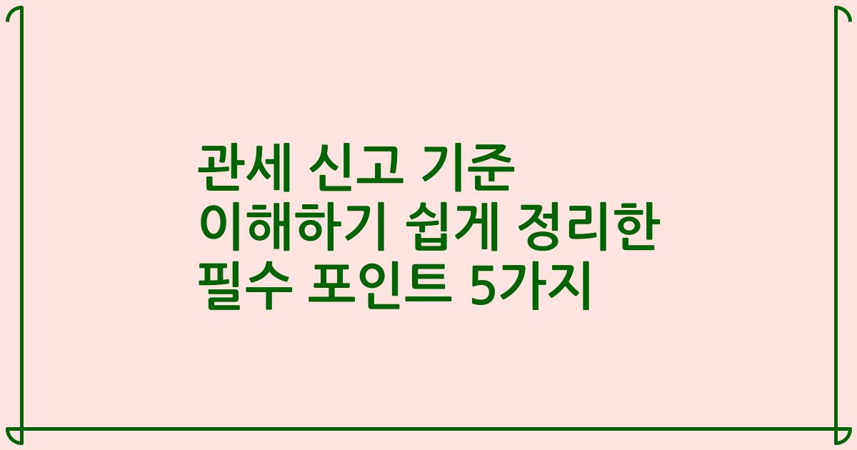 관세 신고 기준 이해하기 쉽게 정리한 필수 포인트 5가지