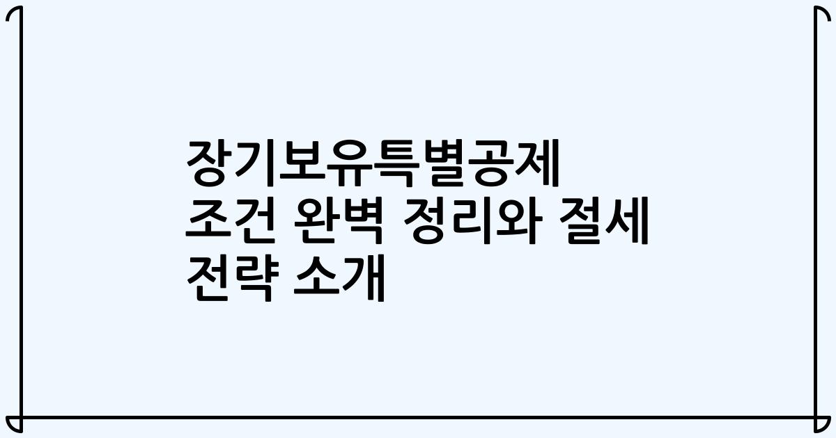 장기보유특별공제 조건 완벽 정리와 절세 전략 소개