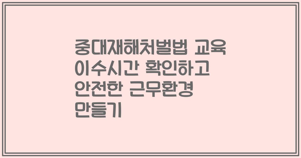 중대재해처벌법 교육 이수시간 확인하고 안전한 근무환경 만들기