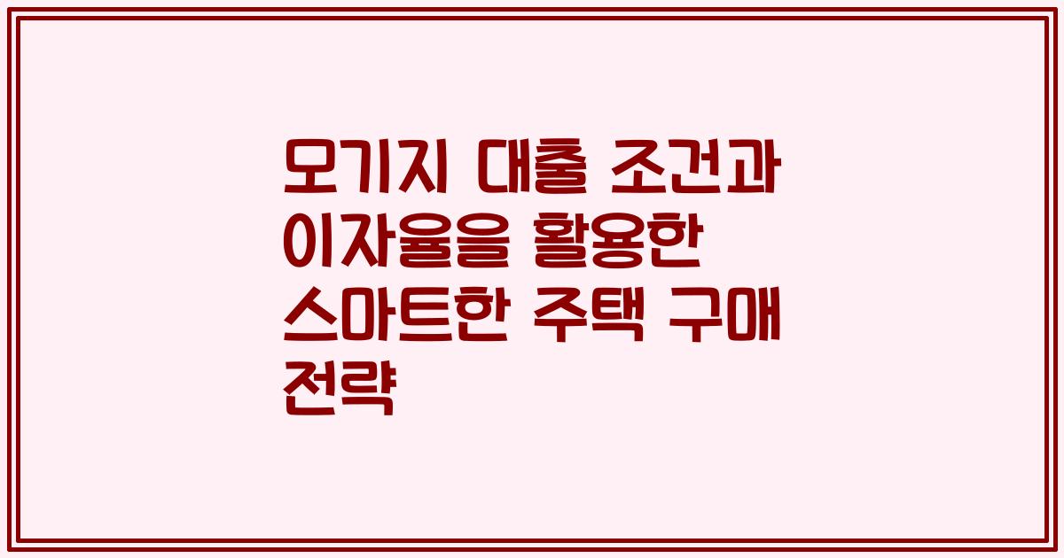 모기지 대출 조건과 이자율을 활용한 스마트한 주택 구매 전략