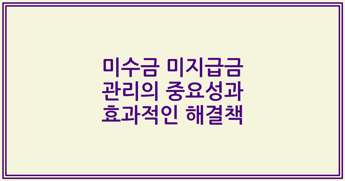 미수금 미지급금 관리의 중요성과 효과적인 해결책