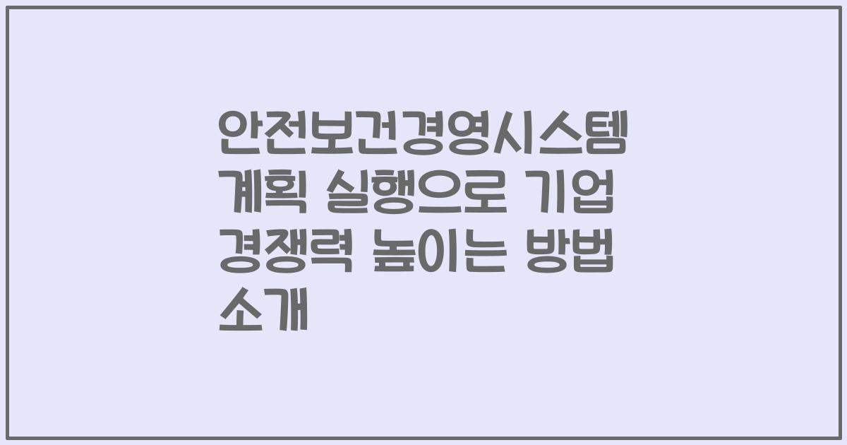 안전보건경영시스템 계획 실행으로 기업 경쟁력 높이는 방법 소개