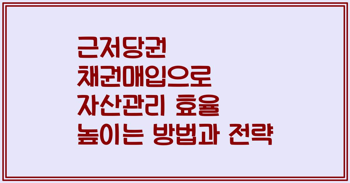 근저당권 채권매입으로 자산관리 효율 높이는 방법과 전략