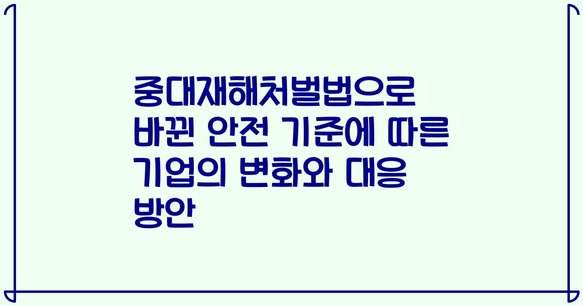 중대재해처벌법으로 바뀐 안전 기준에 따른 기업의 변화와 대응 방안