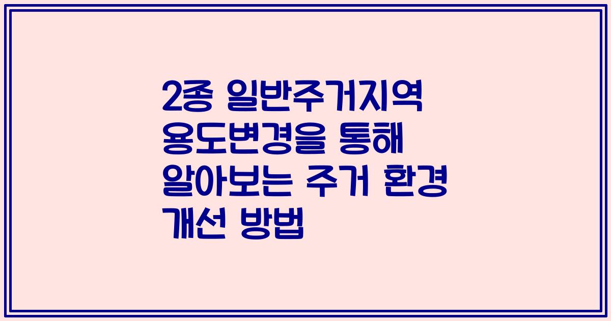 2종 일반주거지역 용도변경을 통해 알아보는 주거 환경 개선 방법