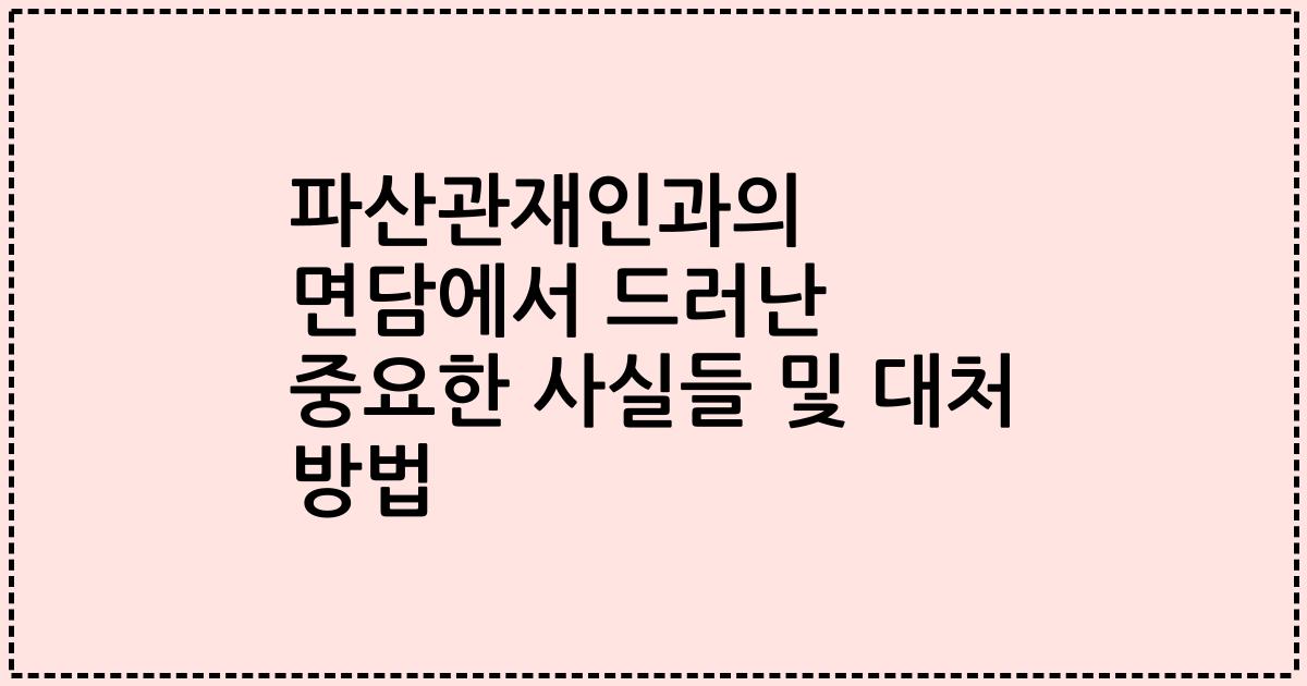 파산관재인과의 면담에서 드러난 중요한 사실들 및 대처 방법