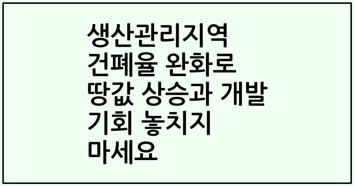 생산관리지역 건폐율 완화로 땅값 상승과 개발 기회 놓치지 마세요