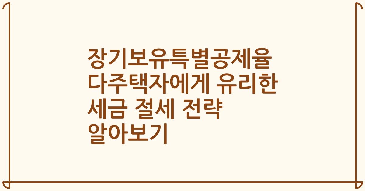 장기보유특별공제율 다주택자에게 유리한 세금 절세 전략 알아보기