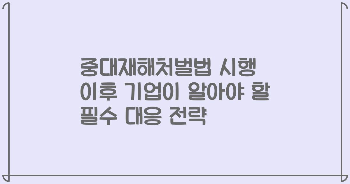 중대재해처벌법 시행 이후 기업이 알아야 할 필수 대응 전략