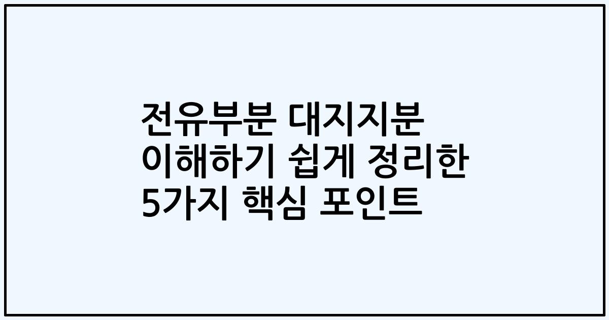 전유부분 대지지분 이해하기 쉽게 정리한 5가지 핵심 포인트