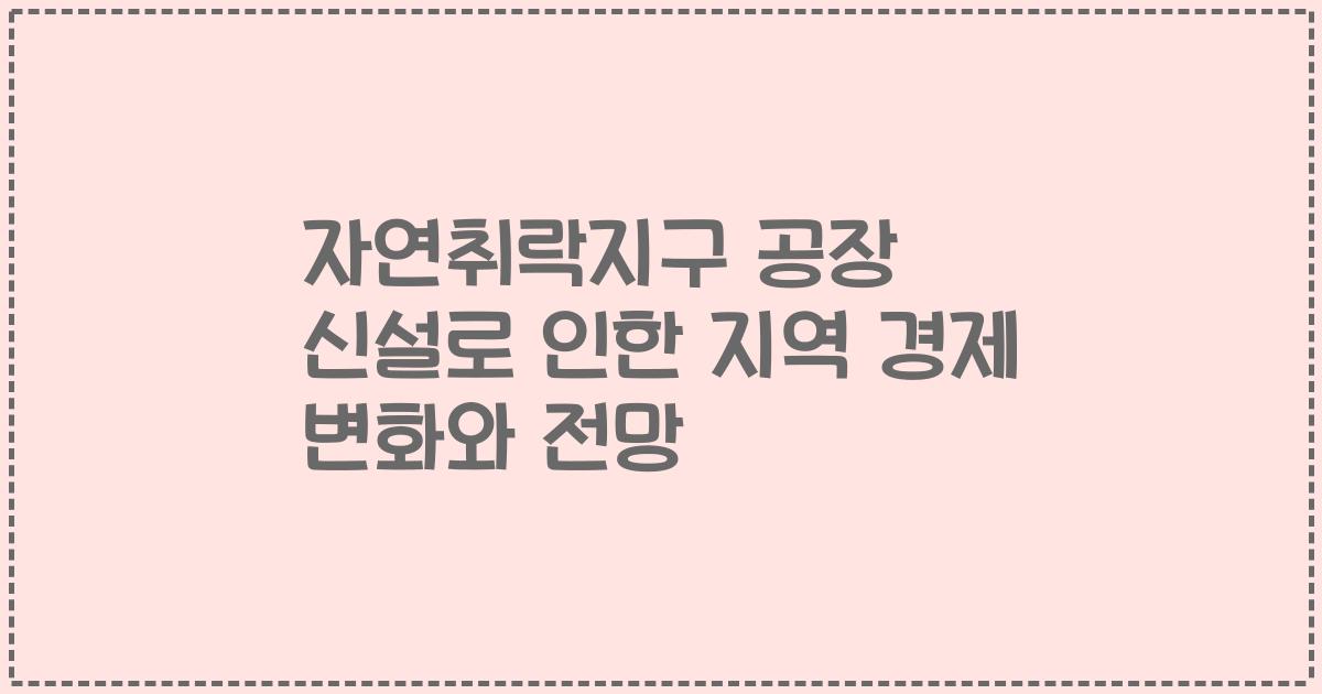 자연취락지구 공장 신설로 인한 지역 경제 변화와 전망