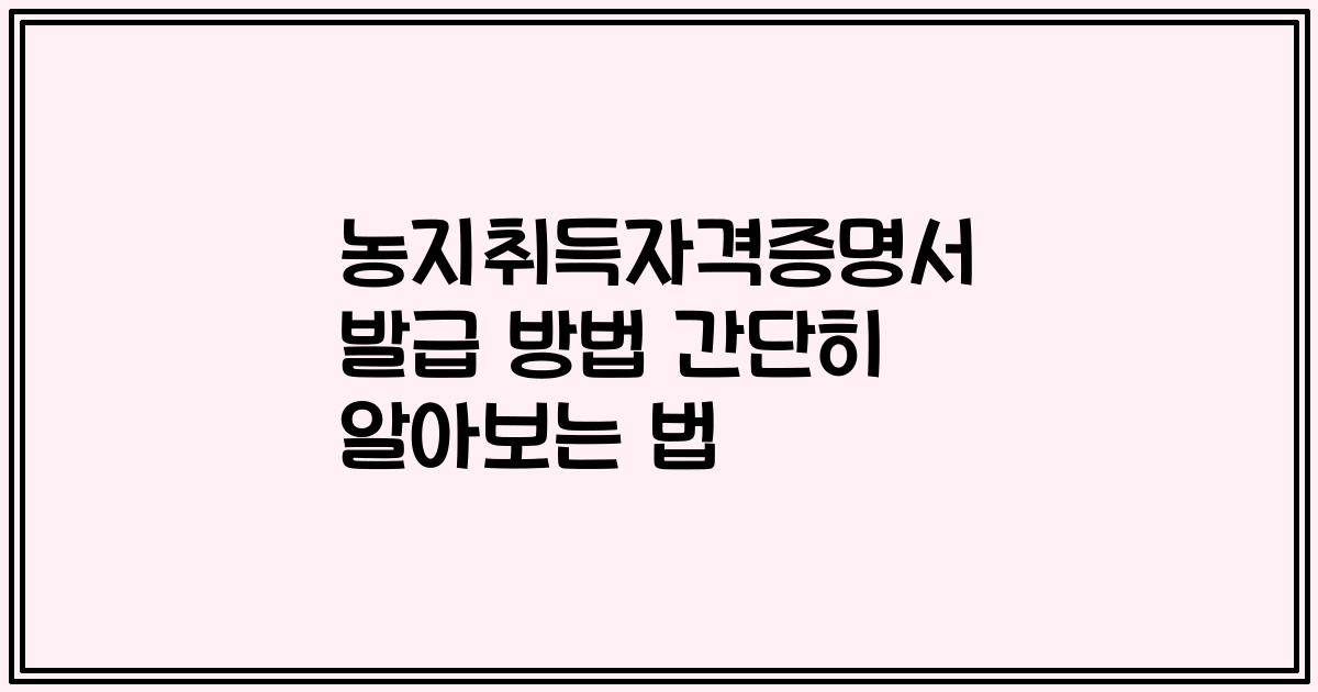 농지취득자격증명서 발급 방법 간단히 알아보는 법