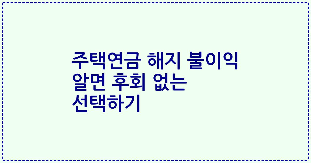 주택연금 해지 불이익 알면 후회 없는 선택하기