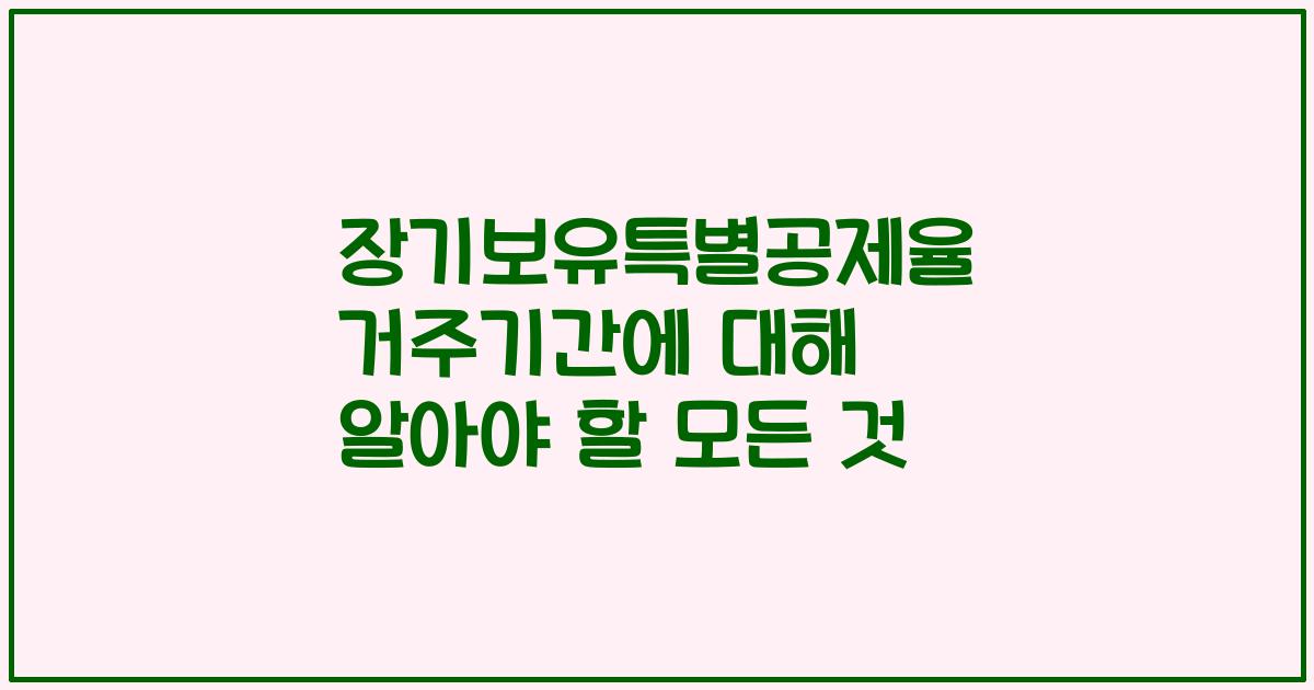 장기보유특별공제율 거주기간에 대해 알아야 할 모든 것